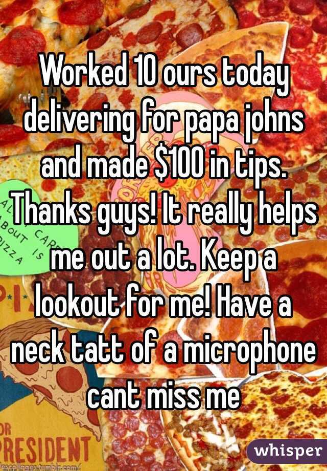 Worked 10 ours today delivering for papa johns and made $100 in tips. Thanks guys! It really helps me out a lot. Keep a lookout for me! Have a neck tatt of a microphone cant miss me 