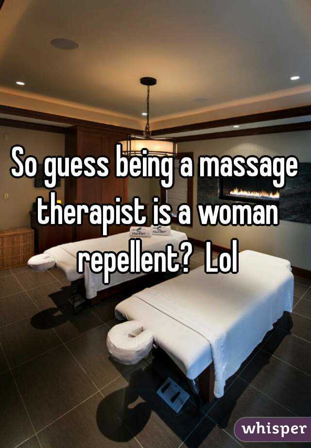 So guess being a massage therapist is a woman repellent?  Lol