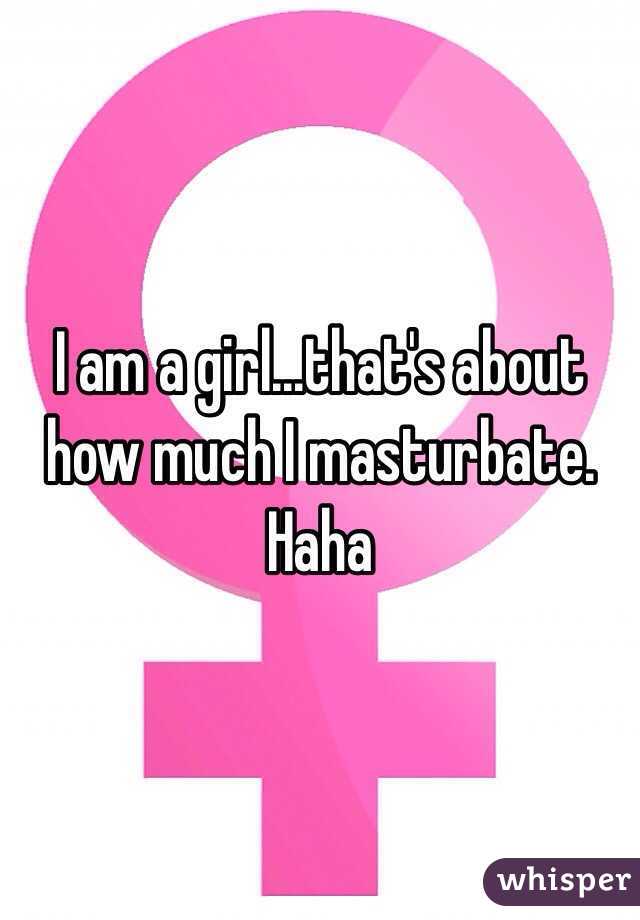 I am a girl...that's about how much I masturbate. Haha