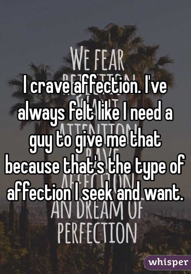 I crave affection. I've always felt like I need a guy to give me that because that's the type of affection I seek and want. 