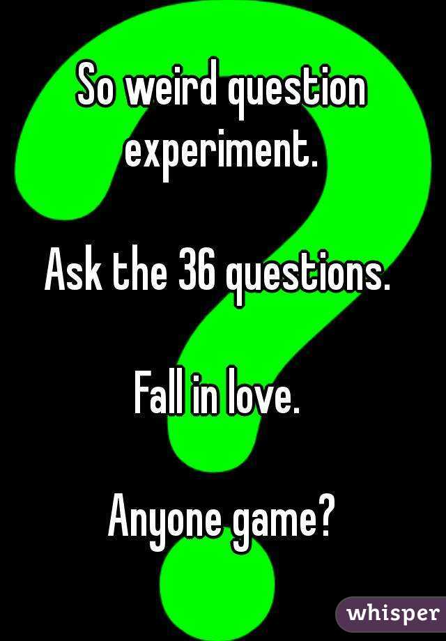 So weird question experiment. 

Ask the 36 questions. 

Fall in love. 

Anyone game?