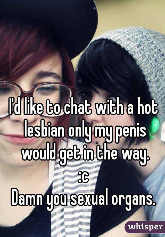 I'd like to chat with a hot lesbian only my penis would get in the way.
:c
Damn you sexual organs.