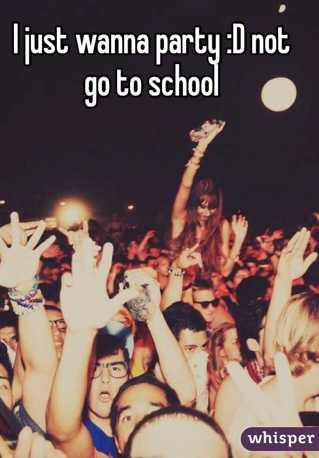 I just wanna party :D not go to school