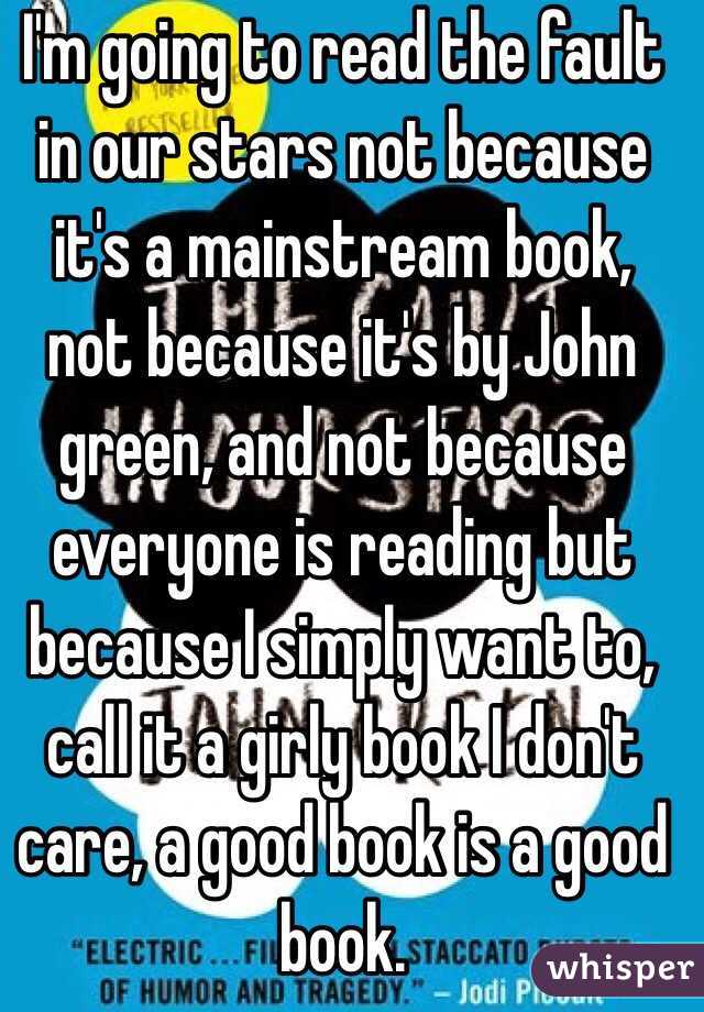 I'm going to read the fault in our stars not because it's a mainstream book, not because it's by John green, and not because everyone is reading but because I simply want to, call it a girly book I don't care, a good book is a good book.