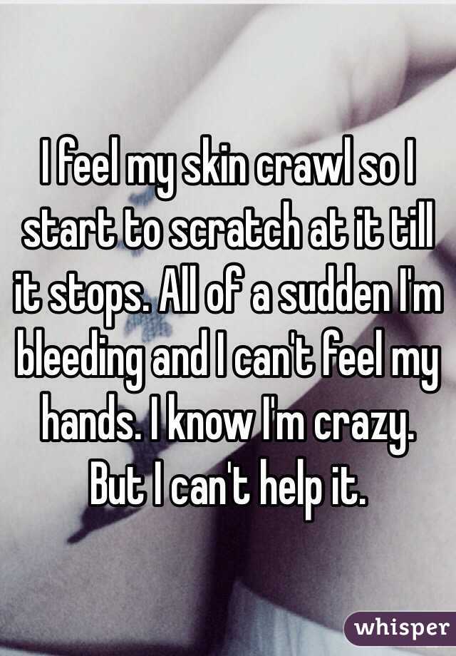 I feel my skin crawl so I start to scratch at it till it stops. All of a sudden I'm bleeding and I can't feel my hands. I know I'm crazy. But I can't help it.