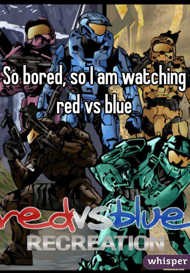 So bored, so I am watching red vs blue 