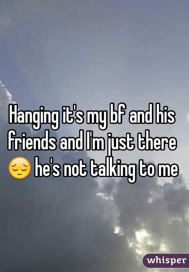Hanging it's my bf and his friends and I'm just there 😔 he's not talking to me 