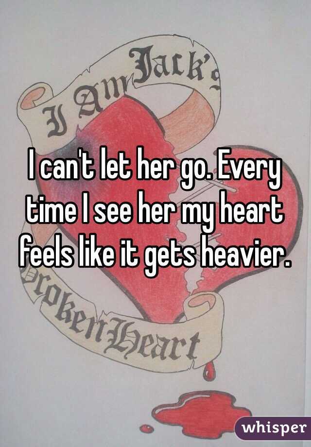 I can't let her go. Every time I see her my heart feels like it gets heavier. 