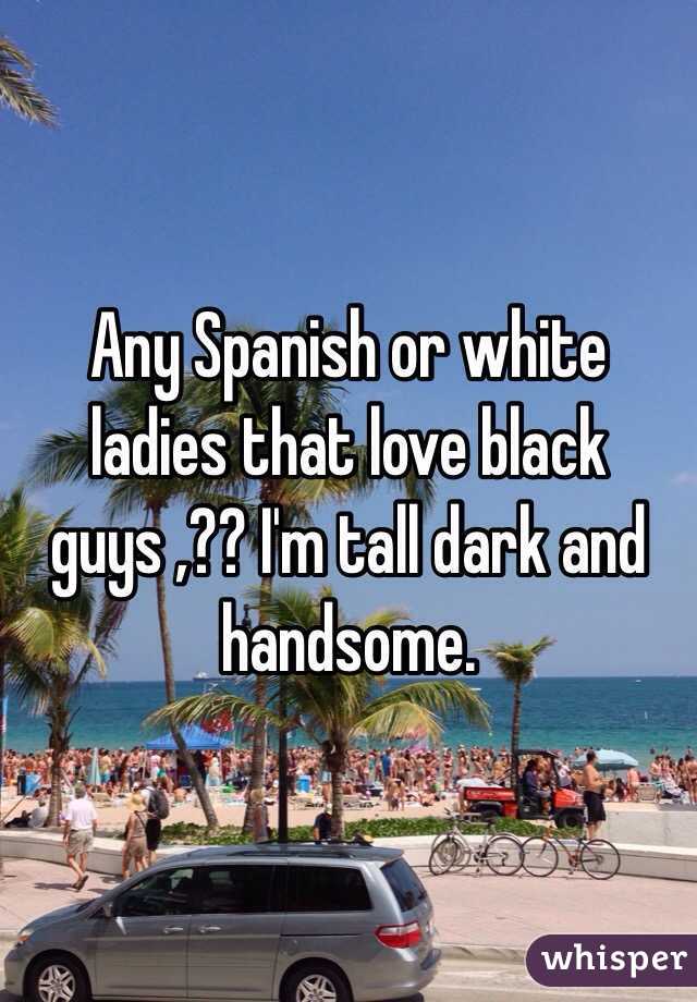 Any Spanish or white ladies that love black guys ,?? I'm tall dark and handsome. 
