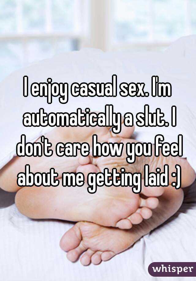 I enjoy casual sex. I'm automatically a slut. I don't care how you feel about me getting laid :)