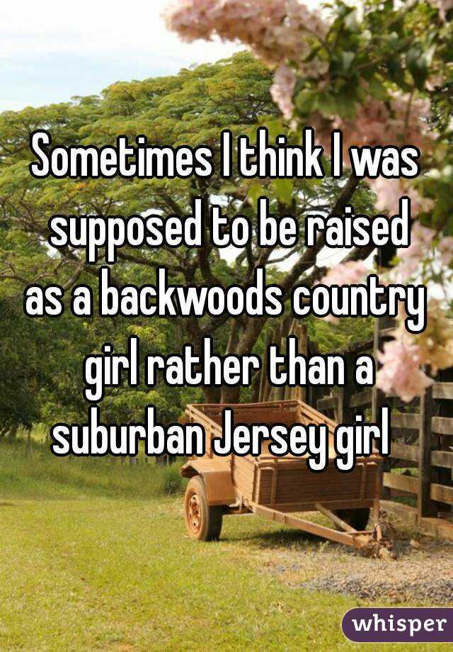 Sometimes I think I was supposed to be raised
as a backwoods country girl rather than a
suburban Jersey girl 
