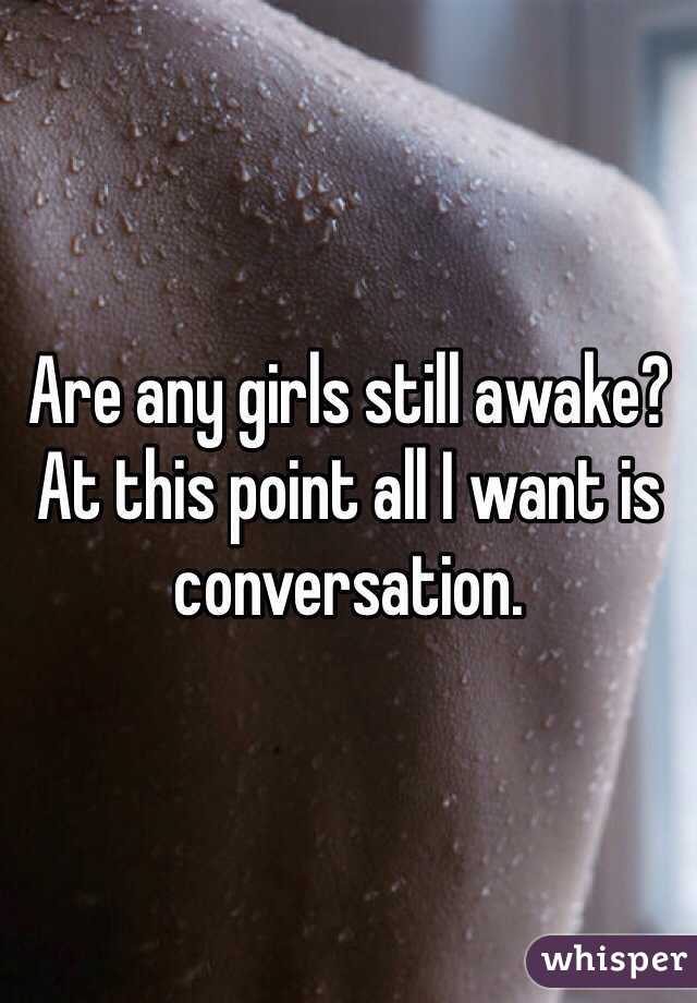 Are any girls still awake? At this point all I want is conversation. 
