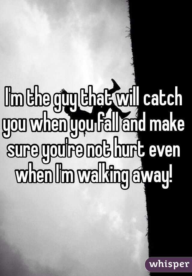 I'm the guy that will catch you when you fall and make sure you're not hurt even when I'm walking away! 