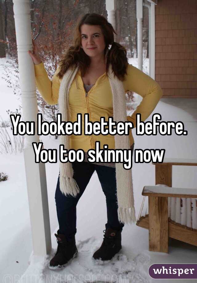 You looked better before. You too skinny now