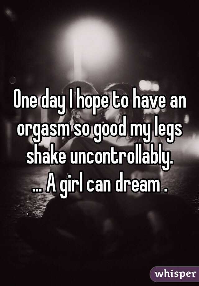 One day I hope to have an orgasm so good my legs shake uncontrollably.
... A girl can dream .