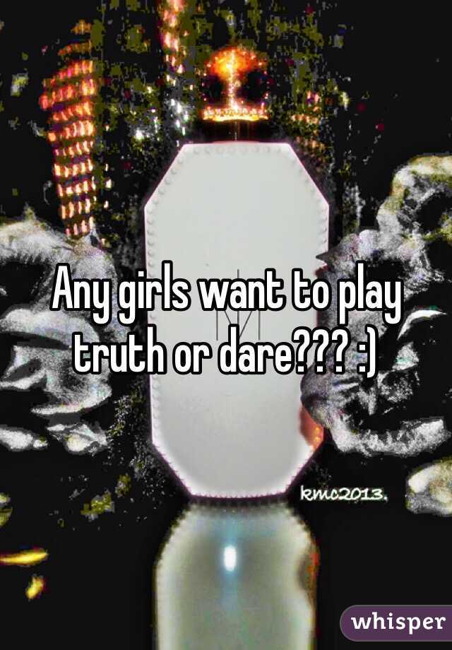 Any girls want to play truth or dare??? :)
