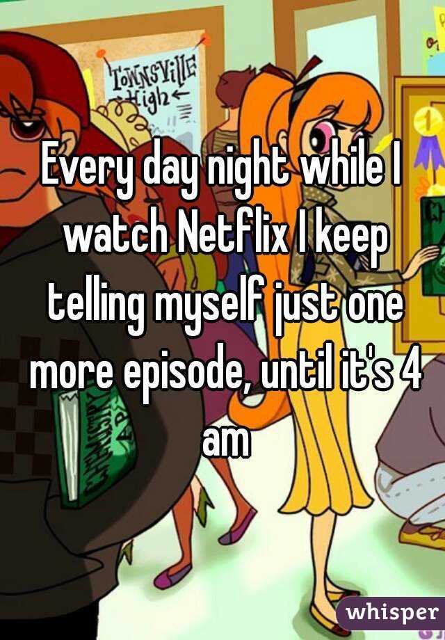 Every day night while I watch Netflix I keep telling myself just one more episode, until it's 4 am