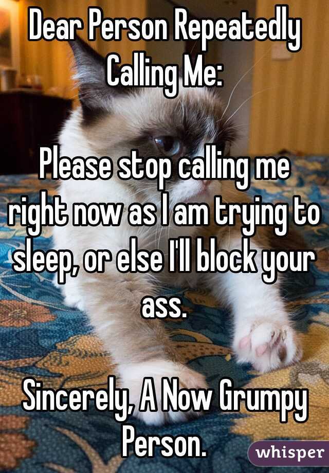 Dear Person Repeatedly Calling Me:

Please stop calling me right now as I am trying to sleep, or else I'll block your ass.

Sincerely, A Now Grumpy Person.