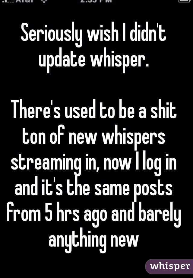 Seriously wish I didn't update whisper. 

There's used to be a shit ton of new whispers streaming in, now I log in and it's the same posts from 5 hrs ago and barely anything new