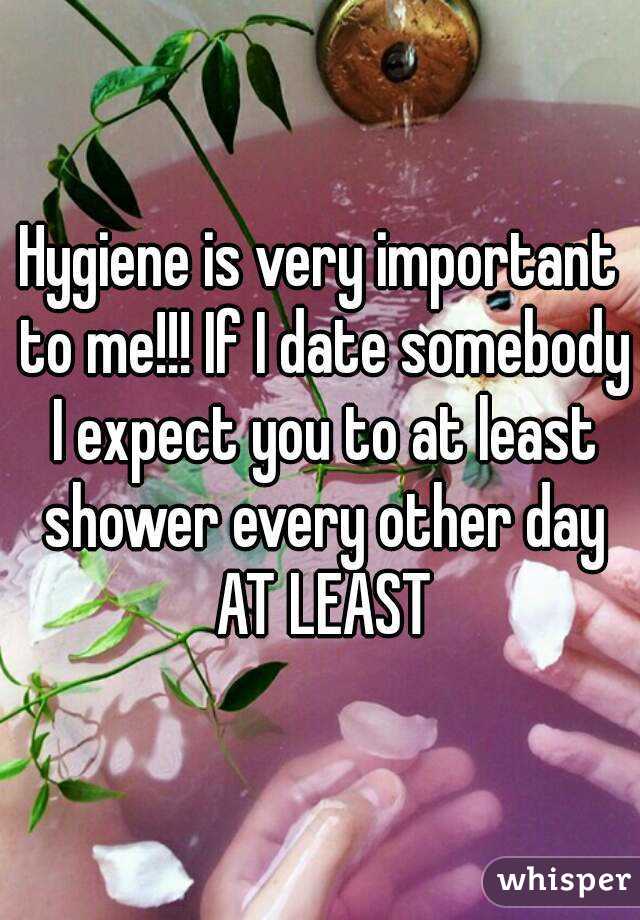 Hygiene is very important to me!!! If I date somebody I expect you to at least shower every other day AT LEAST
