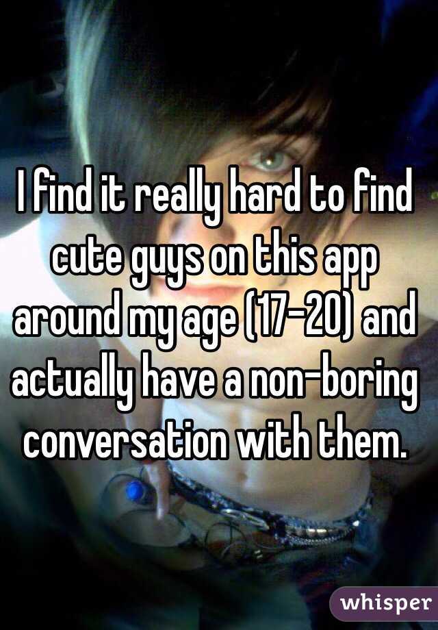 I find it really hard to find cute guys on this app around my age (17-20) and actually have a non-boring conversation with them. 