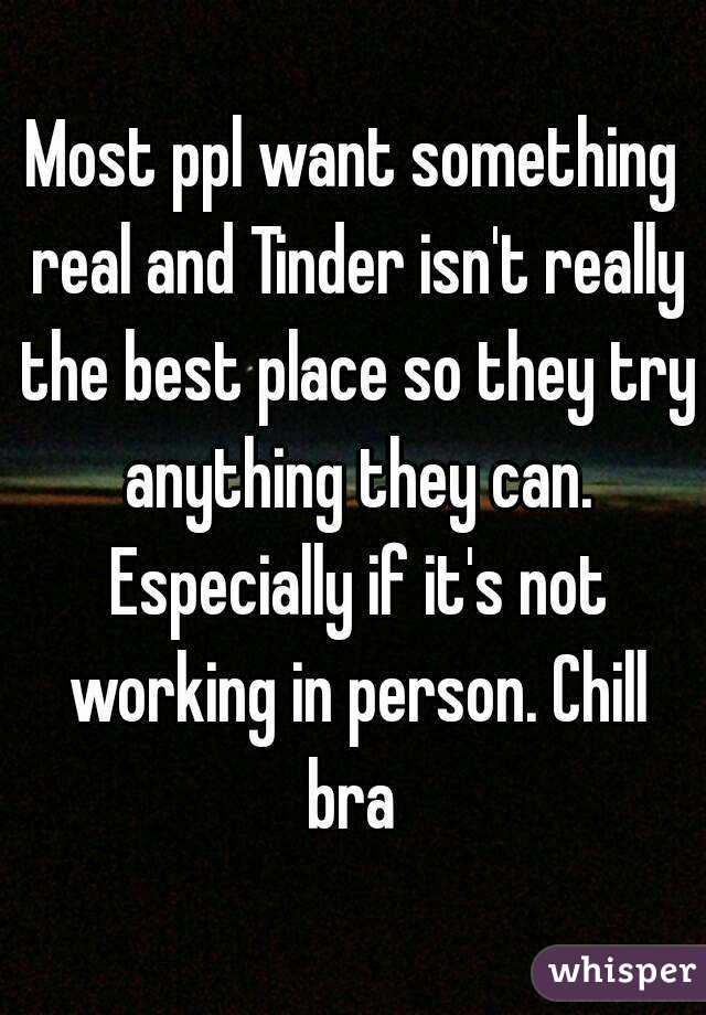 Most ppl want something real and Tinder isn't really the best place so they try anything they can. Especially if it's not working in person. Chill bra 