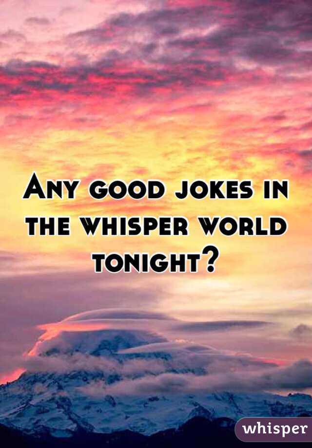 Any good jokes in the whisper world tonight?