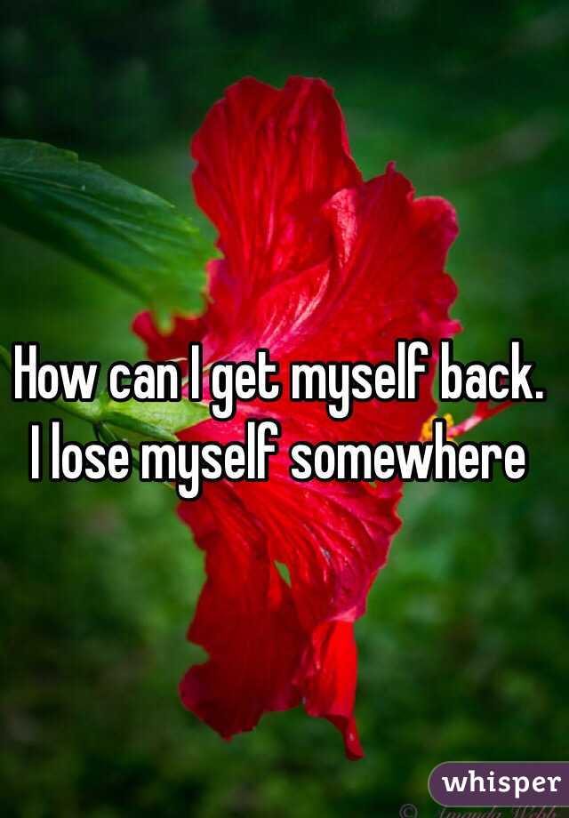 How can I get myself back. I lose myself somewhere 