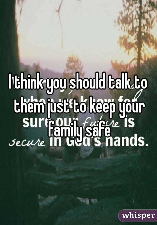 I think you should talk to them just to keep your family safe