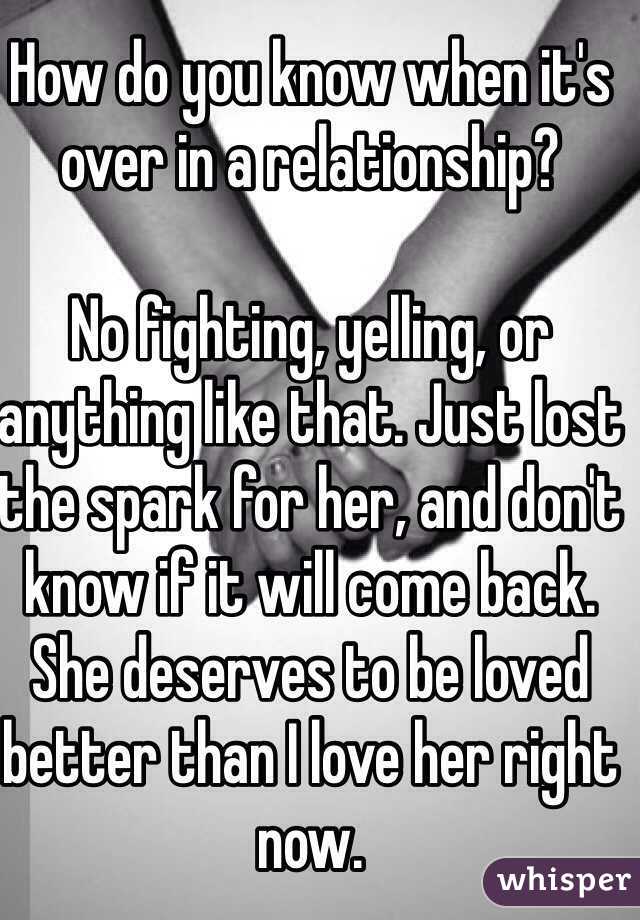 How do you know when it's over in a relationship? 

No fighting, yelling, or anything like that. Just lost the spark for her, and don't know if it will come back. She deserves to be loved better than I love her right now.
