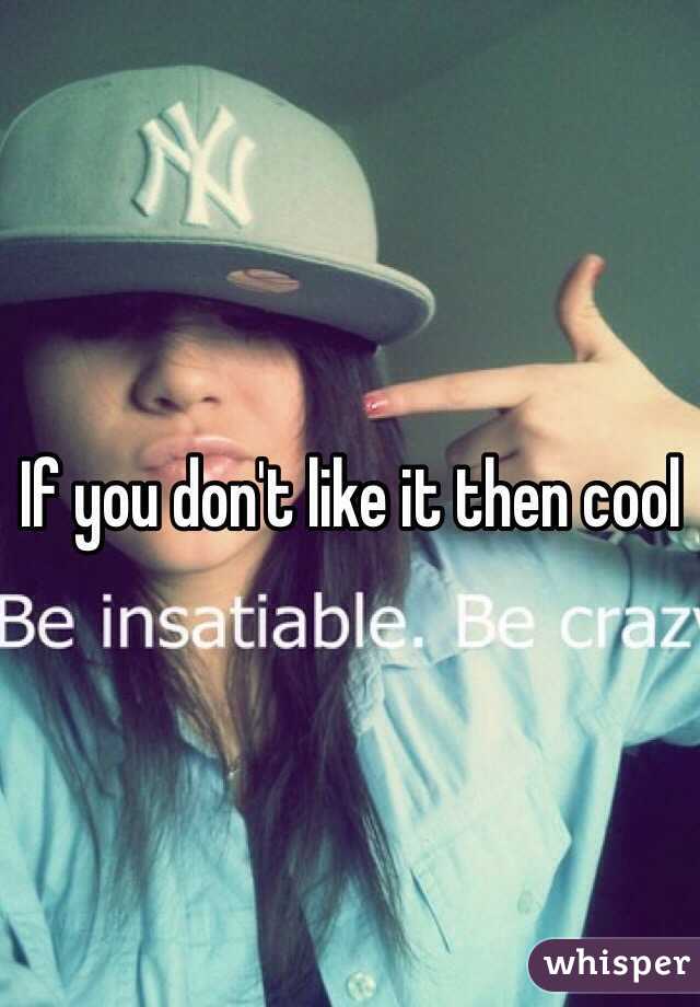 If you don't like it then cool