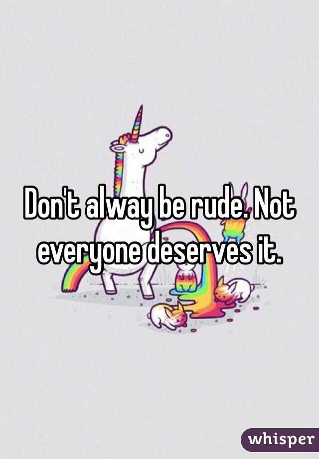 Don't alway be rude. Not everyone deserves it. 