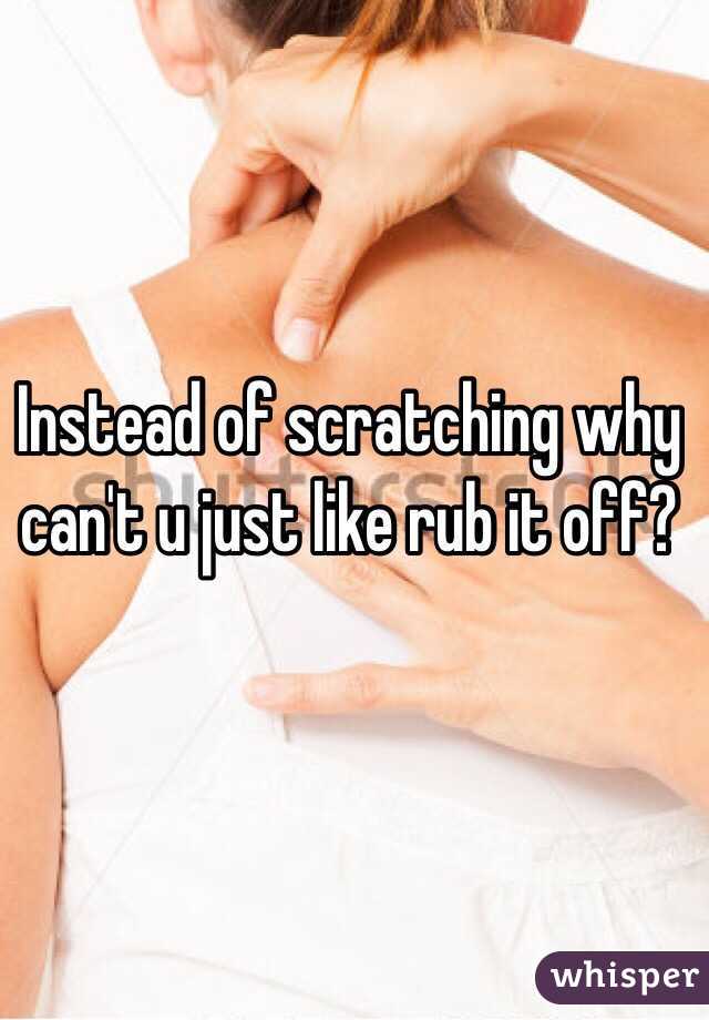 Instead of scratching why can't u just like rub it off? 