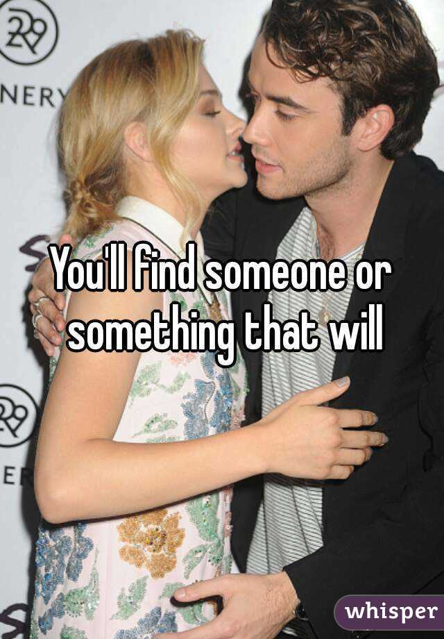 You'll find someone or something that will