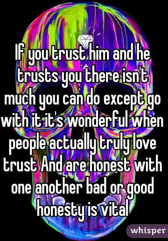 If you trust him and he trusts you there isn't much you can do except go with it it's wonderful when people actually truly love trust And are honest with one another bad or good honesty is vital 