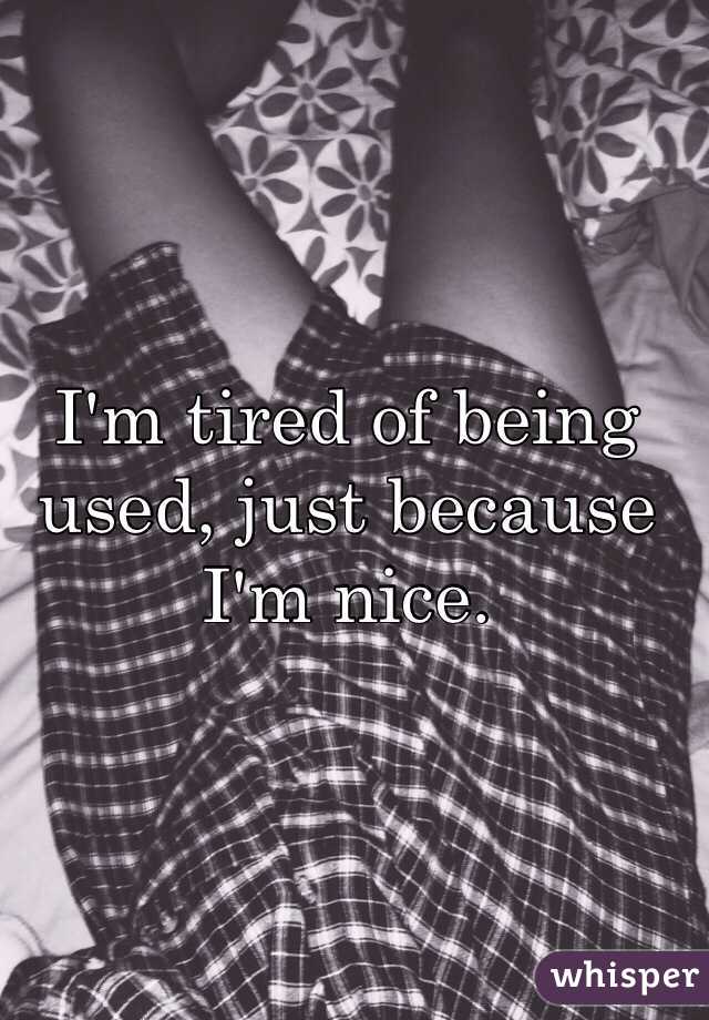 I'm tired of being used, just because I'm nice. 