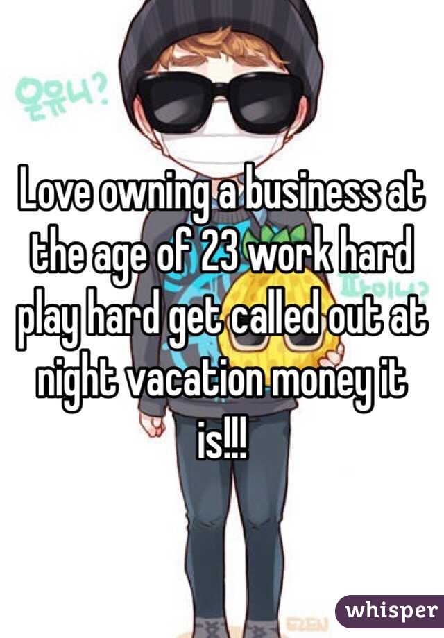 Love owning a business at the age of 23 work hard play hard get called out at night vacation money it is!!!