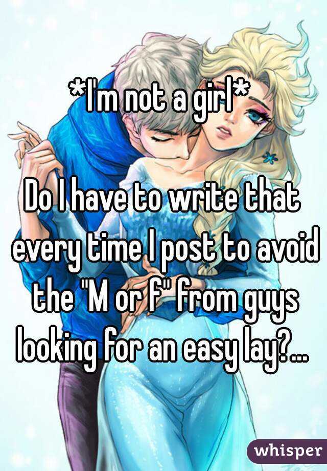 *I'm not a girl* 

Do I have to write that every time I post to avoid the "M or f" from guys looking for an easy lay?... 