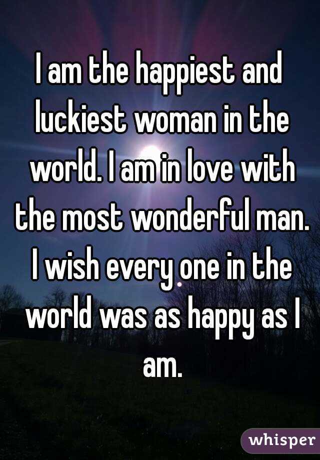 I am the happiest and luckiest woman in the world. I am in love with the most wonderful man. I wish every one in the world was as happy as I am.