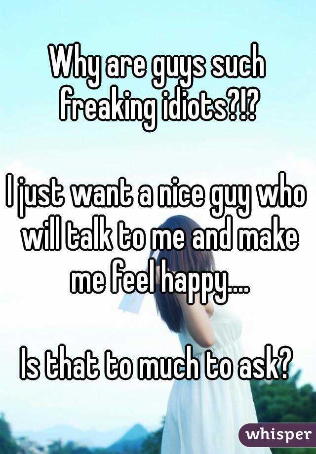 Why are guys such freaking idiots?!?

I just want a nice guy who will talk to me and make me feel happy....

Is that to much to ask?