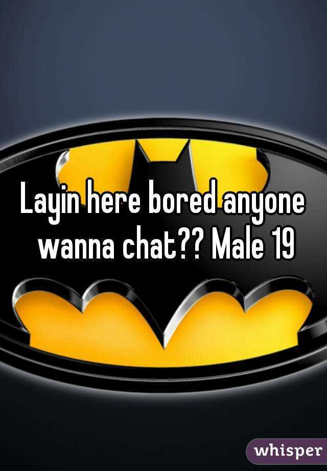 Layin here bored anyone wanna chat?? Male 19
