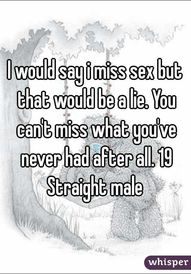 I would say i miss sex but that would be a lie. You can't miss what you've never had after all. 19 Straight male 