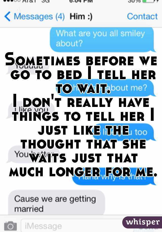 Sometimes before we go to bed I tell her to wait.
I don't really have things to tell her I just like the thought that she waits just that much longer for me.