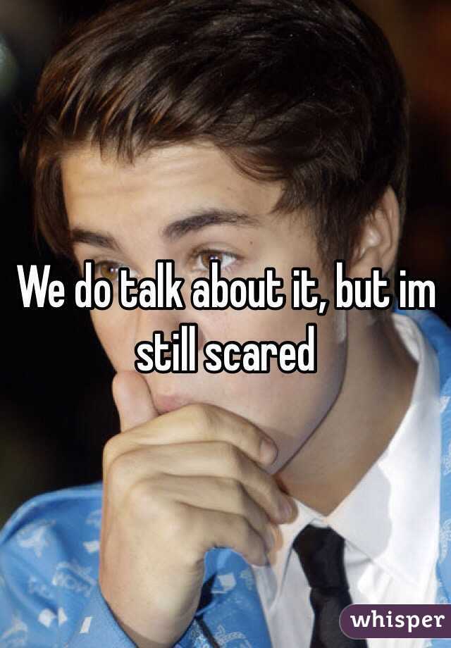 We do talk about it, but im still scared