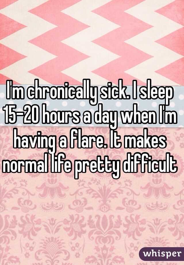I'm chronically sick. I sleep 15-20 hours a day when I'm having a flare. It makes normal life pretty difficult