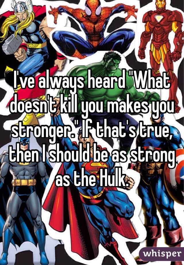 I've always heard "What doesn't kill you makes you stronger." If that's true, then I should be as strong as the Hulk.
