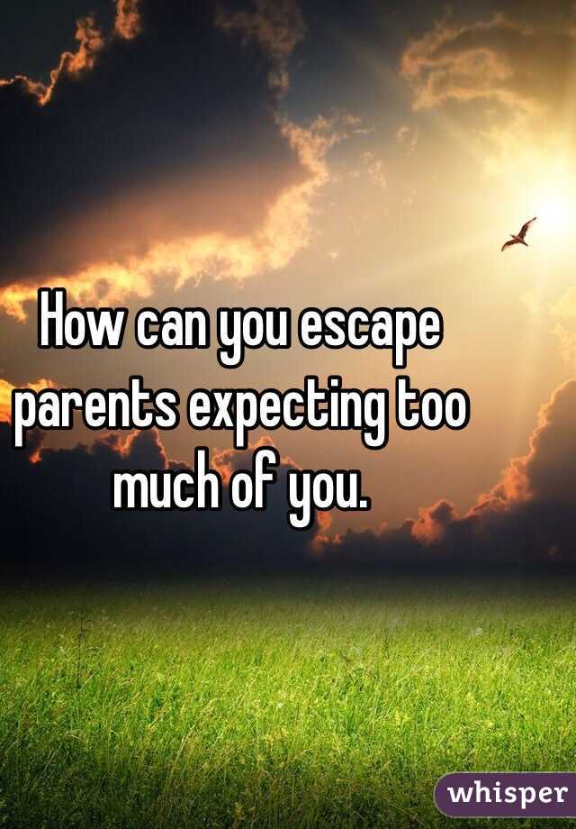 How can you escape parents expecting too much of you.