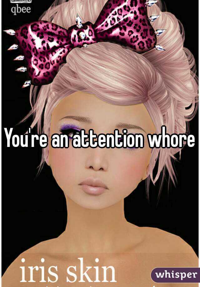 You're an attention whore