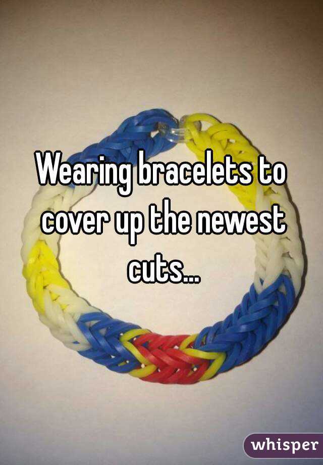 Wearing bracelets to cover up the newest cuts...