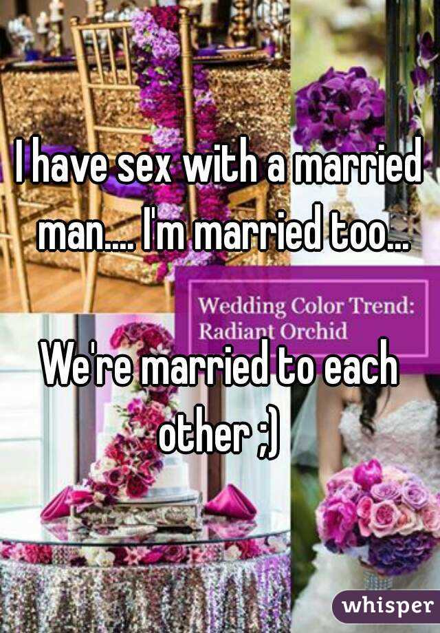 I have sex with a married man.... I'm married too...

We're married to each other ;) 